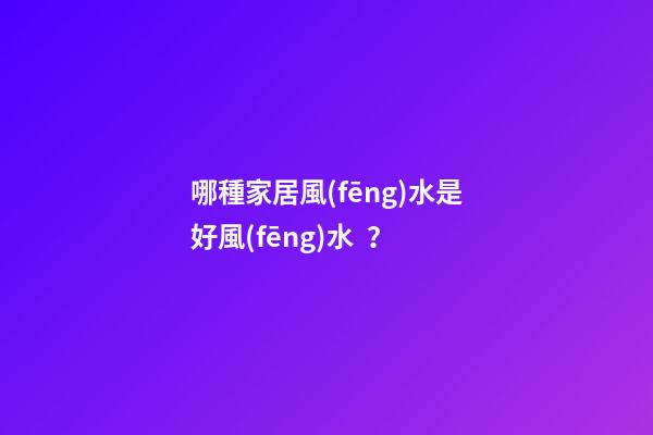 哪種家居風(fēng)水是好風(fēng)水？